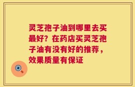 灵芝孢子油到哪里去买最好？在药店买灵芝孢子油有没有好的推荐，效果质量有保证