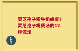 灵芝孢子粉牛奶蜂蜜？灵芝孢子粉煲汤的12种做法