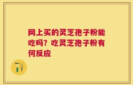 网上买的灵芝孢子粉能吃吗？吃灵芝孢子粉有何反应