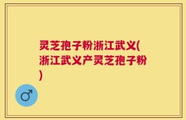 灵芝孢子粉浙江武义(浙江武义产灵芝孢子粉)