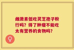 雌激素低吃灵芝孢子粉行吗？得了肿瘤不能吃太有营养的食物吗？