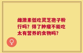 雌激素低吃灵芝孢子粉行吗？得了肿瘤不能吃太有营养的食物吗？