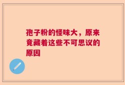 孢子粉的怪味大，原来竟藏着这些不可思议的原因