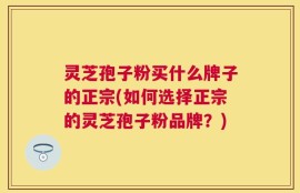 灵芝孢子粉买什么牌子的正宗(如何选择正宗的灵芝孢子粉品牌？)