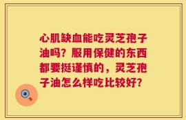 心肌缺血能吃灵芝孢子油吗？服用保健的东西都要挺谨慎的，灵芝孢子油怎么样吃比较好？