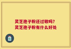 灵芝孢子粉还过敏吗？灵芝孢子粉有什么好处