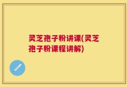灵芝孢子粉讲课(灵芝孢子粉课程讲解)
