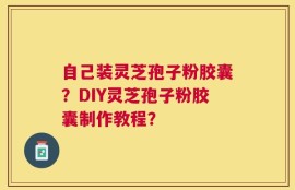 自己装灵芝孢子粉胶囊？DIY灵芝孢子粉胶囊制作教程？