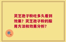 灵芝孢子粉吃多久看到效果？灵芝孢子粉的服用方法和效果分析？