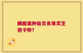 胰腺囊肿能否食用灵芝孢子粉？