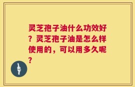 灵芝孢子油什么功效好？灵芝孢子油是怎么样使用的，可以用多久呢？