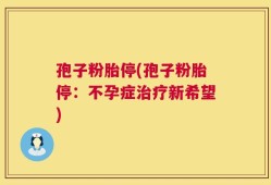 孢子粉胎停(孢子粉胎停：不孕症治疗新希望)