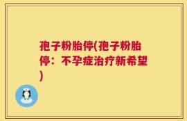 孢子粉胎停(孢子粉胎停：不孕症治疗新希望)