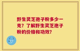 野生灵芝孢子粉多少一克？了解野生灵芝孢子粉的价格和功效？