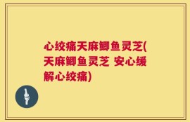 心绞痛天麻鲫鱼灵芝(天麻鲫鱼灵芝 安心缓解心绞痛)
