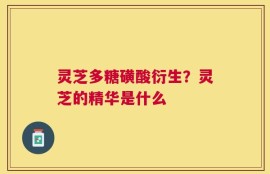 灵芝多糖磺酸衍生？灵芝的精华是什么