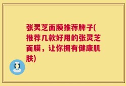 张灵芝面膜推荐牌子(推荐几款好用的张灵芝面膜，让你拥有健康肌肤)