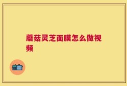 蘑菇灵芝面膜怎么做视频