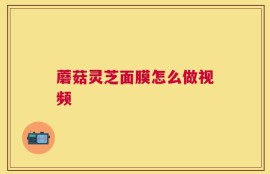 蘑菇灵芝面膜怎么做视频