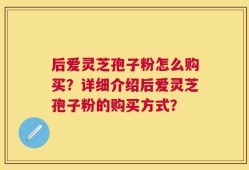 后爱灵芝孢子粉怎么购买？详细介绍后爱灵芝孢子粉的购买方式？