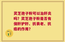 灵芝孢子粉可以治肝炎吗？灵芝孢子粉是否有保肝护肝、抗衰老、抗癌的作用？