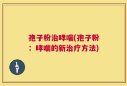 孢子粉治哮喘(孢子粉：哮喘的新治疗方法)