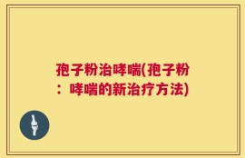 孢子粉治哮喘(孢子粉：哮喘的新治疗方法)