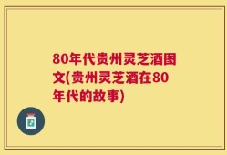 80年代贵州灵芝酒图文(贵州灵芝酒在80年代的故事)