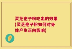 灵芝孢子粉吃出的效果(灵芝孢子粉如何对身体产生正向影响)