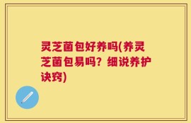 灵芝菌包好养吗(养灵芝菌包易吗？细说养护诀窍)