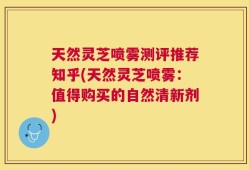 天然灵芝喷雾测评推荐知乎(天然灵芝喷雾：值得购买的自然清新剂)