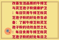 每天牛樟芝和灵芝孢子粉(每日饮用的牛樟芝与灵芝孢子粉，如何更好地宣传？每日活力：改善生活品质的牛樟芝与灵芝孢子粉健康护卫：每日饮用牛樟芝和灵芝孢子粉的好处养生必备：了解牛樟芝和灵芝孢子粉的功效自然之礼：每日食用牛樟芝和灵芝孢子粉的好处每日之益：保健功效丰富的牛樟芝和灵芝孢子粉身体守护：牛樟芝和灵芝孢子粉保持健康的关键)