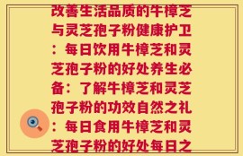 每天牛樟芝和灵芝孢子粉(每日饮用的牛樟芝与灵芝孢子粉，如何更好地宣传？每日活力：改善生活品质的牛樟芝与灵芝孢子粉健康护卫：每日饮用牛樟芝和灵芝孢子粉的好处养生必备：了解牛樟芝和灵芝孢子粉的功效自然之礼：每日食用牛樟芝和灵芝孢子粉的好处每日之益：保健功效丰富的牛樟芝和灵芝孢子粉身体守护：牛樟芝和灵芝孢子粉保持健康的关键)