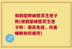 保鹤堂牌破壁灵芝孢子粉(保鹤堂破壁灵芝孢子粉：提高免疫，改善睡眠和抗疲劳)