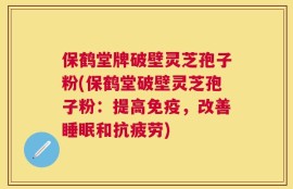 保鹤堂牌破壁灵芝孢子粉(保鹤堂破壁灵芝孢子粉：提高免疫，改善睡眠和抗疲劳)
