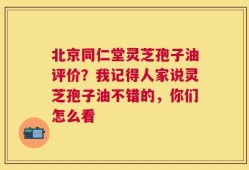 北京同仁堂灵芝孢子油评价？我记得人家说灵芝孢子油不错的，你们怎么看