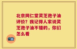 北京同仁堂灵芝孢子油评价？我记得人家说灵芝孢子油不错的，你们怎么看