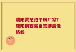 濮阳灵芝孢子粉厂家？濮阳到西藏自驾游最佳路线