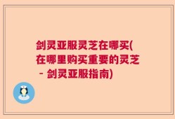 剑灵亚服灵芝在哪买(在哪里购买重要的灵芝 - 剑灵亚服指南)