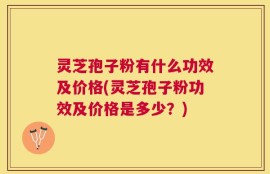 灵芝孢子粉有什么功效及价格(灵芝孢子粉功效及价格是多少？)