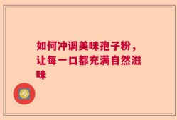 如何冲调美味孢子粉，让每一口都充满自然滋味