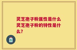 灵芝孢子粉属性是什么灵芝孢子粉的特性是什么？