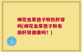 蝉花虫草孢子粉伤肝肾吗(蝉花虫草孢子粉有损肝肾健康吗？)