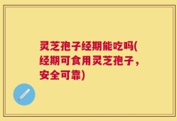 灵芝孢子经期能吃吗(经期可食用灵芝孢子，安全可靠)