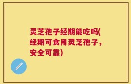 灵芝孢子经期能吃吗(经期可食用灵芝孢子，安全可靠)