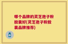 哪个品牌的灵芝孢子粉胶囊好(灵芝孢子粉胶囊品牌推荐)