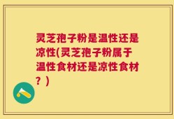 灵芝孢子粉是温性还是凉性(灵芝孢子粉属于温性食材还是凉性食材？)