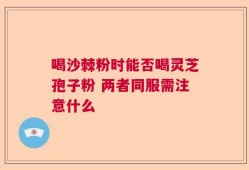 喝沙棘粉时能否喝灵芝孢子粉 两者同服需注意什么