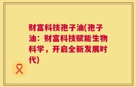 财富科技孢子油(孢子油：财富科技赋能生物科学，开启全新发展时代)