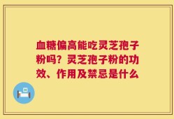 血糖偏高能吃灵芝孢子粉吗？灵芝孢子粉的功效、作用及禁忌是什么